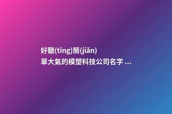好聽(tīng)簡(jiǎn)單大氣的模塑科技公司名字 用這類字肯定好看-第1張-公司起名-玄機(jī)派
